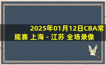 2025年01月12日CBA常规赛 上海 - 江苏 全场录像